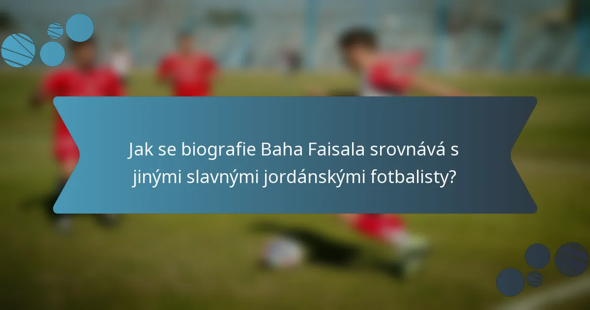 Jak se biografie Baha Faisala srovnává s jinými slavnými jordánskými fotbalisty?