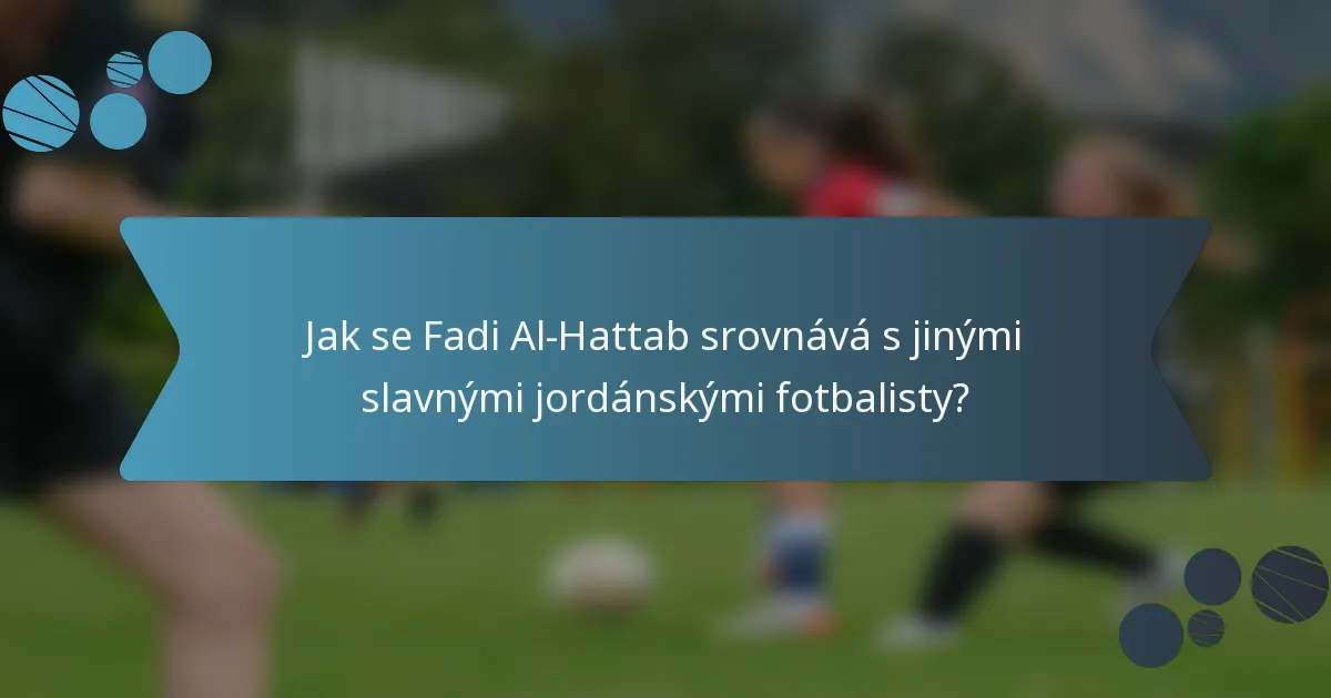 Jak se Fadi Al-Hattab srovnává s jinými slavnými jordánskými fotbalisty?