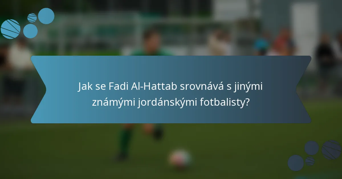Jak se Fadi Al-Hattab srovnává s jinými známými jordánskými fotbalisty?
