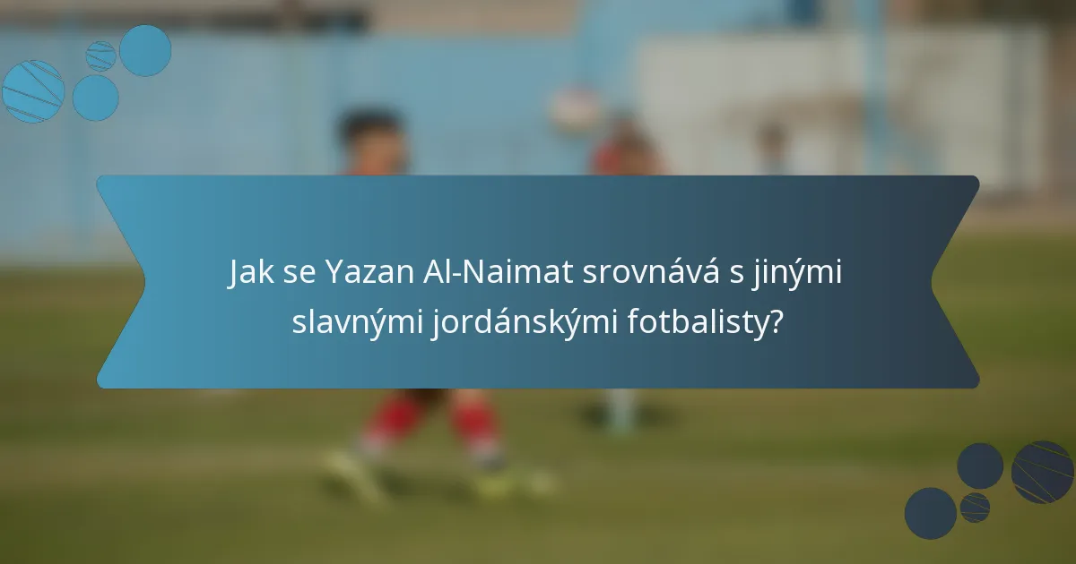 Jak se Yazan Al-Naimat srovnává s jinými slavnými jordánskými fotbalisty?