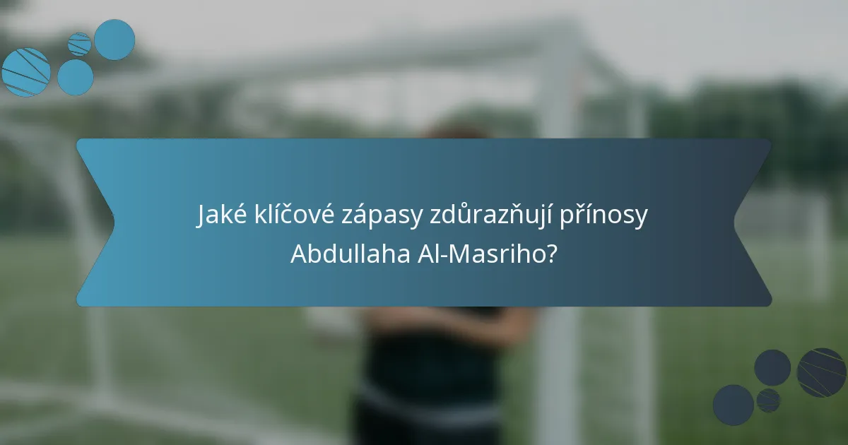 Jaké klíčové zápasy zdůrazňují přínosy Abdullaha Al-Masriho?