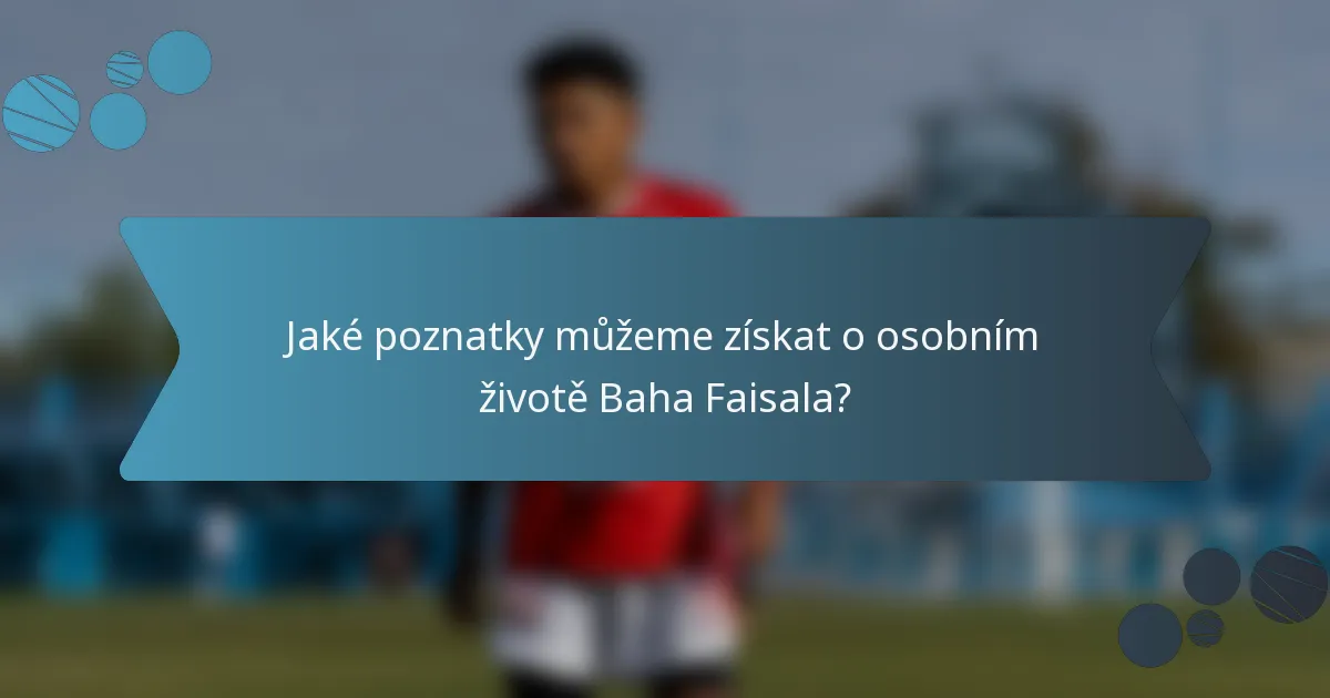 Jaké poznatky můžeme získat o osobním životě Baha Faisala?
