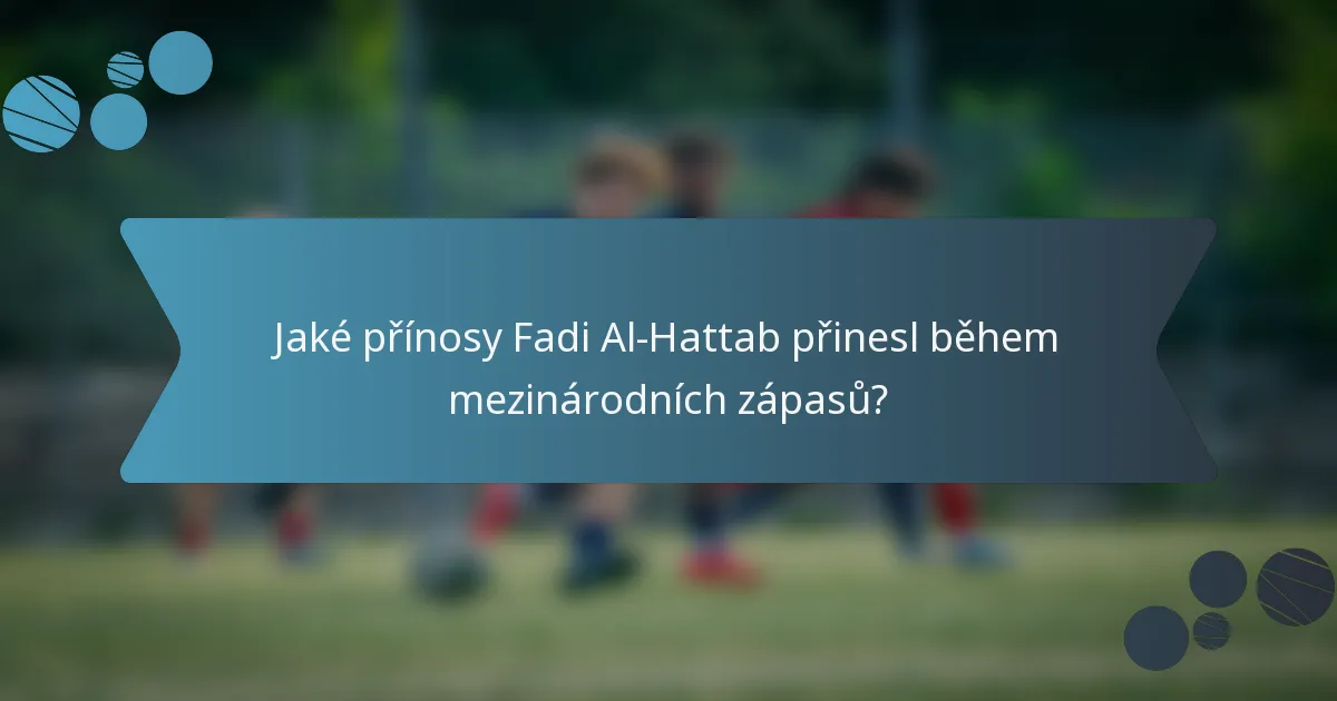 Jaké přínosy Fadi Al-Hattab přinesl během mezinárodních zápasů?