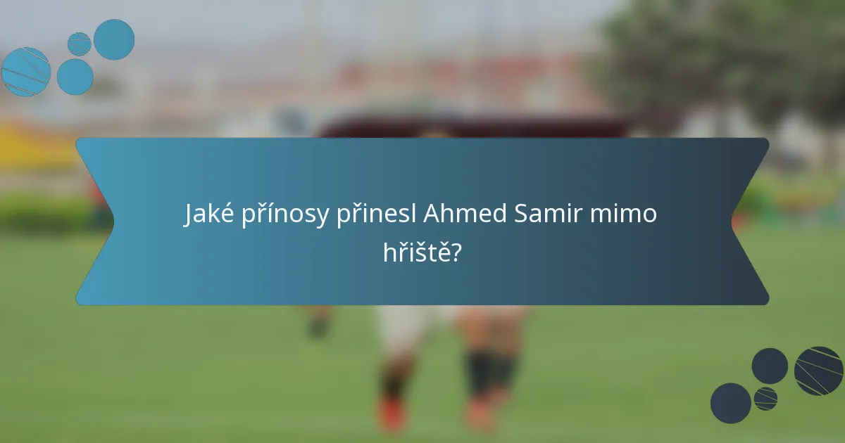 Jaké přínosy přinesl Ahmed Samir mimo hřiště?