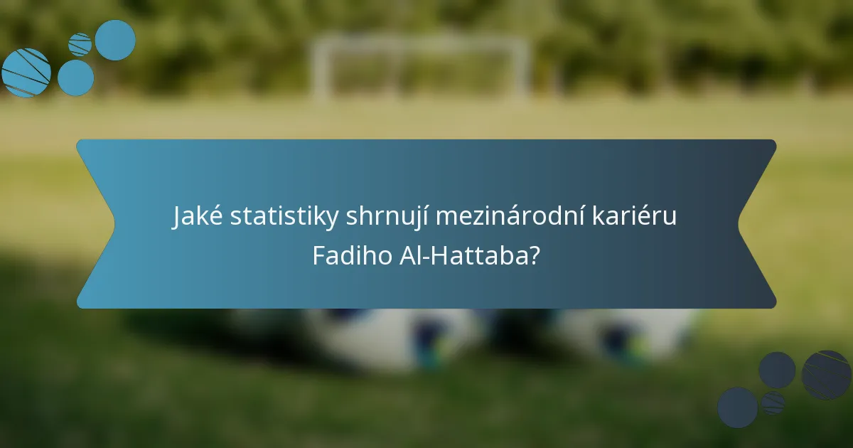 Jaké statistiky shrnují mezinárodní kariéru Fadiho Al-Hattaba?