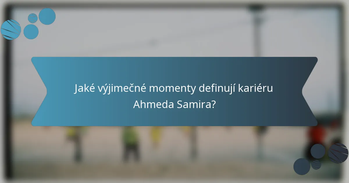 Jaké výjimečné momenty definují kariéru Ahmeda Samira?
