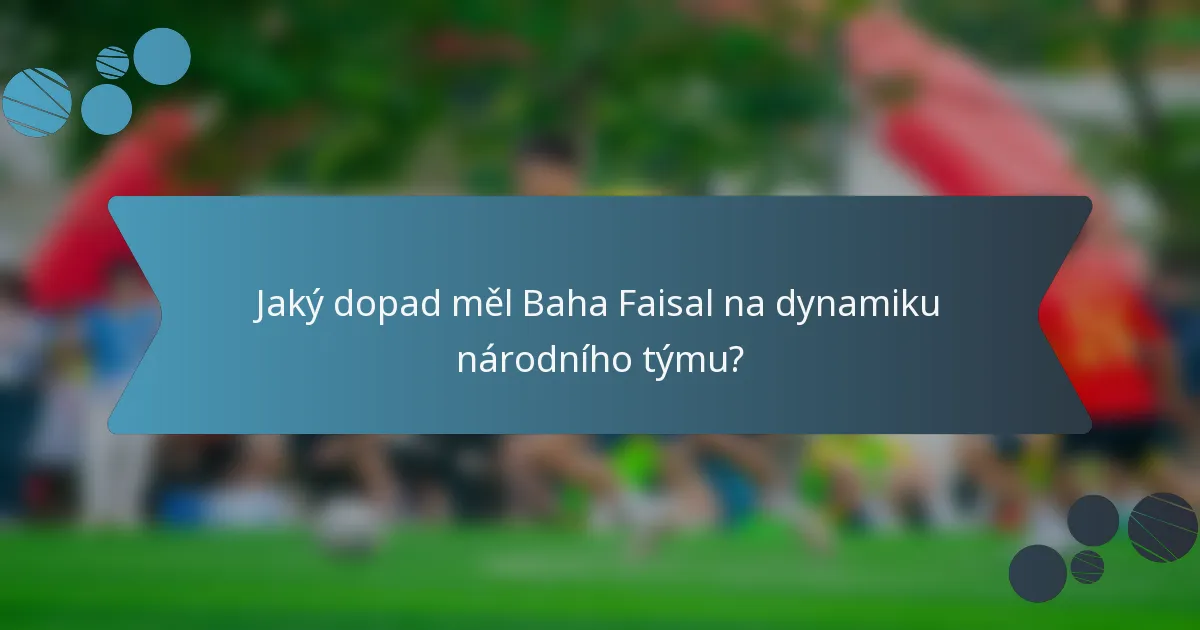 Jaký dopad měl Baha Faisal na dynamiku národního týmu?